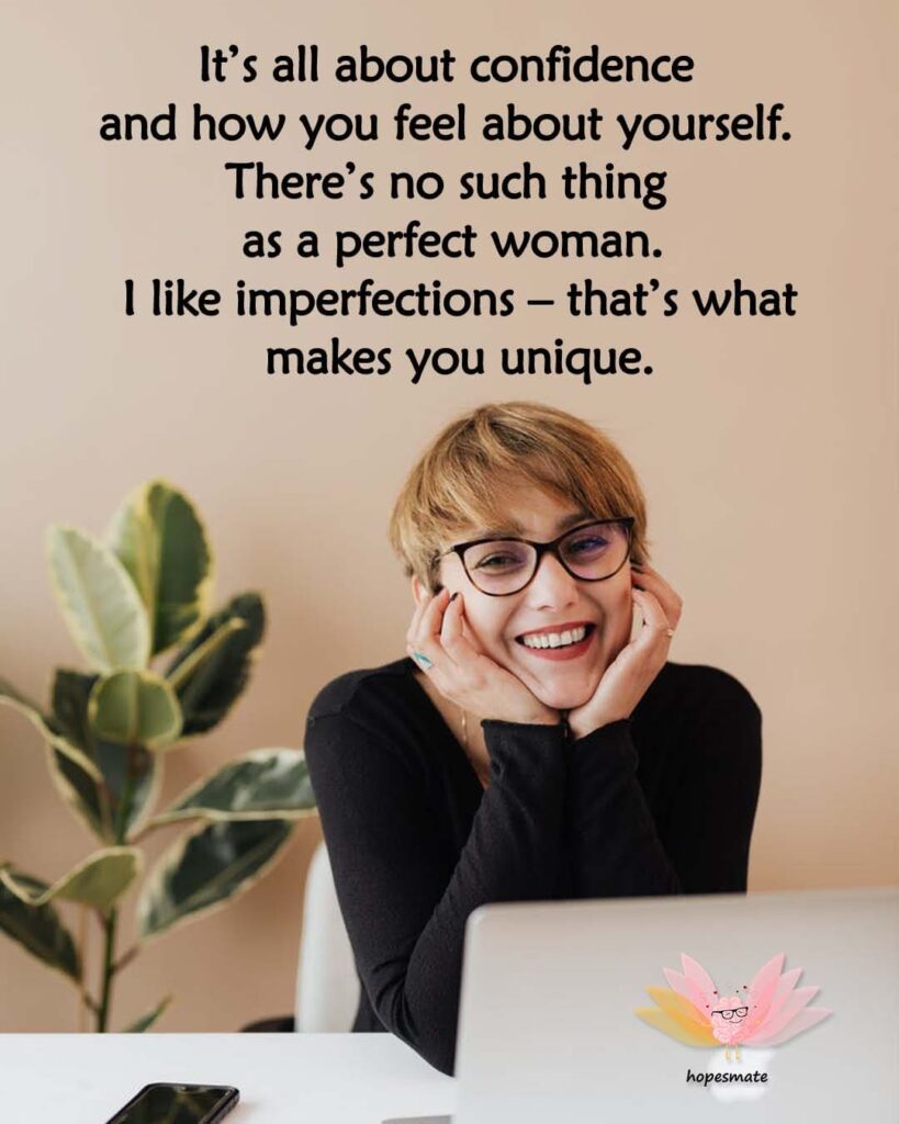 It’s all about confidence and how you feel about yourself. There’s no such thing as a perfect woman. I like imperfections – that’s what makes you unique.- 34 best self-confidence quotes for girls