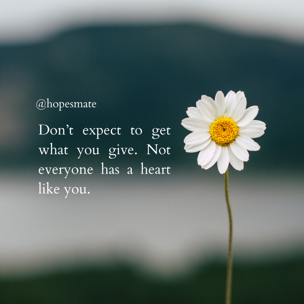 Don’t expect to get what you give. Not everyone has a heart like you. ~ no expectation quotes 
